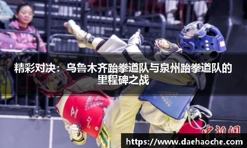 精彩对决：乌鲁木齐跆拳道队与泉州跆拳道队的里程碑之战