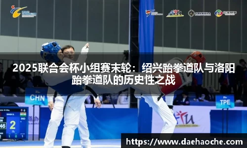 2025联合会杯小组赛末轮：绍兴跆拳道队与洛阳跆拳道队的历史性之战
